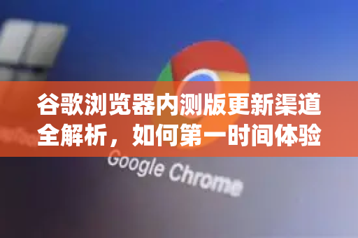 谷歌浏览器内测版更新渠道全解析，如何第一时间体验Google官方最新功能？