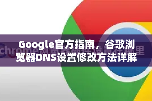 Google官方指南，谷歌浏览器DNS设置修改方法详解