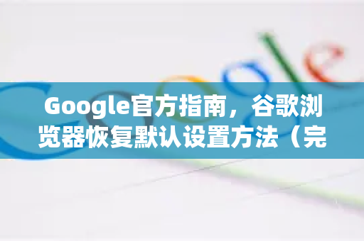 Google官方指南，谷歌浏览器恢复默认设置方法（完整步骤+常见问题）
