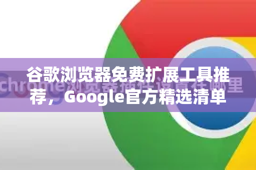 谷歌浏览器免费扩展工具推荐，Google官方精选清单，提升效率与安全