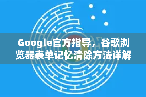 Google官方指导，谷歌浏览器表单记忆清除方法详解
