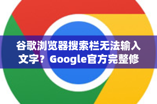 谷歌浏览器搜索栏无法输入文字？Google官方完整修复指南