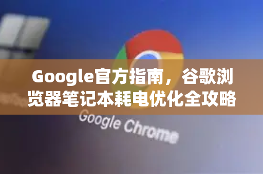 Google官方指南，谷歌浏览器笔记本耗电优化全攻略