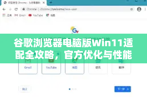谷歌浏览器电脑版Win11适配全攻略，官方优化与性能提升指南
