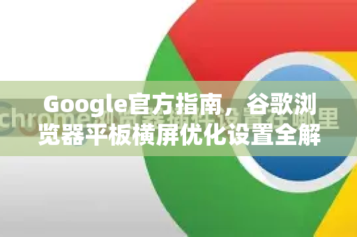 Google官方指南，谷歌浏览器平板横屏优化设置全解析