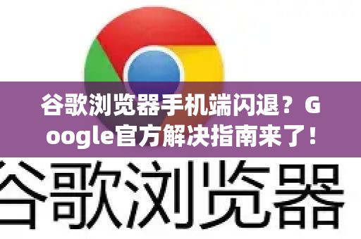 谷歌浏览器手机端闪退？Google官方解决指南来了！