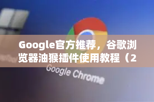 Google官方推荐，谷歌浏览器油猴插件使用教程（2025最新版）