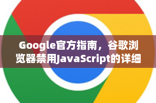 Google官方指南，谷歌浏览器禁用JavaScript的详细步骤与常见问题