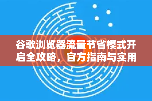 谷歌浏览器流量节省模式开启全攻略，官方指南与实用技巧