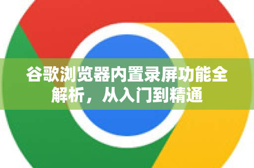谷歌浏览器内置录屏功能全解析，从入门到精通
