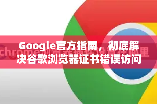 Google官方指南，彻底解决谷歌浏览器证书错误访问失败问题
