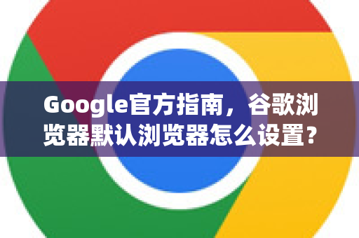 Google官方指南，谷歌浏览器默认浏览器怎么设置？一步步教你搞定
