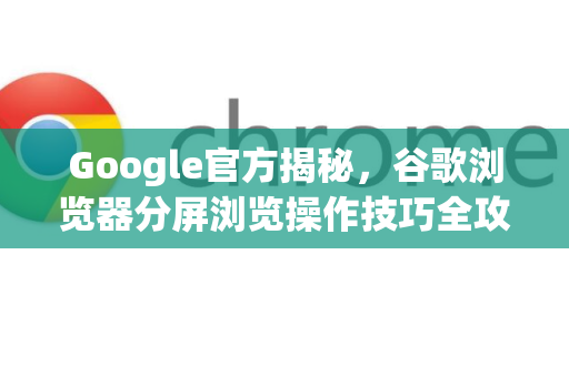 Google官方揭秘，谷歌浏览器分屏浏览操作技巧全攻略
