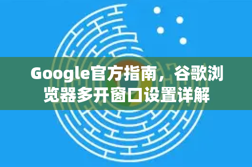 Google官方指南，谷歌浏览器多开窗口设置详解