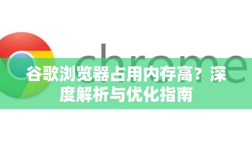 谷歌浏览器占用内存高？深度解析与优化指南