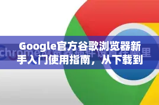Google官方谷歌浏览器新手入门使用指南，从下载到高效浏览
