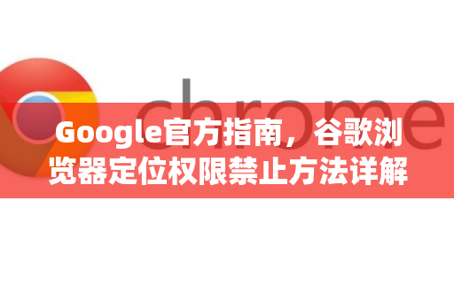 Google官方指南，谷歌浏览器定位权限禁止方法详解