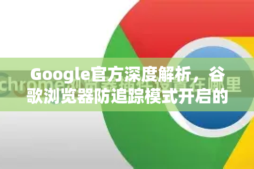 Google官方深度解析，谷歌浏览器防追踪模式开启的完整操作与原理-第1张图片-谷歌浏览器 (Google Chrome)官方下载_免费安全浏览器