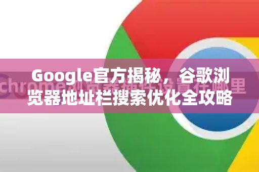 Google官方揭秘，谷歌浏览器地址栏搜索优化全攻略
