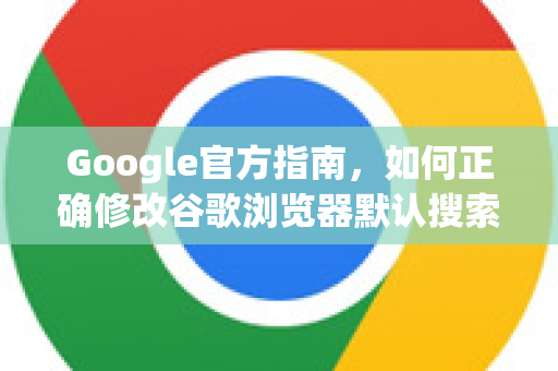 Google官方指南，如何正确修改谷歌浏览器默认搜索引擎（2025最新版）