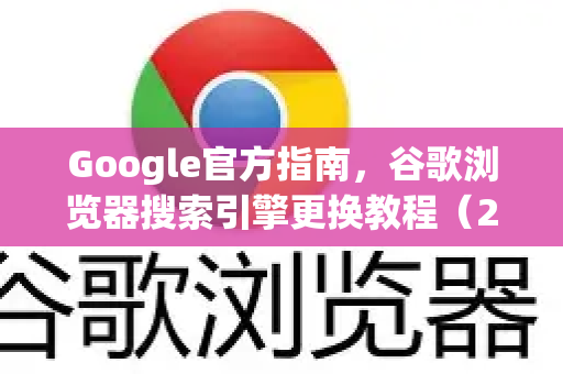 Google官方指南，谷歌浏览器搜索引擎更换教程（2025最新版）