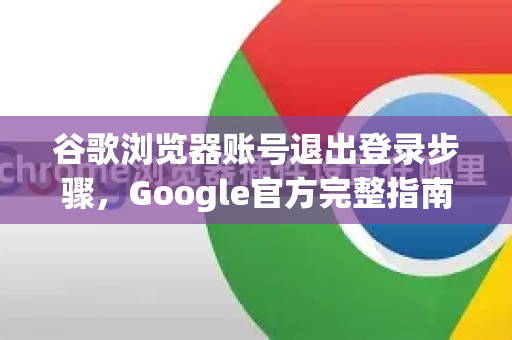 谷歌浏览器账号退出登录步骤，Google官方完整指南