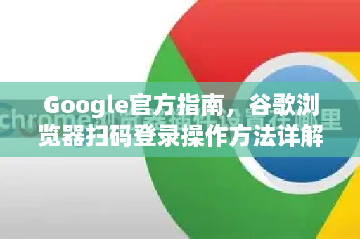 Google官方指南，谷歌浏览器扫码登录操作方法详解（含步骤图解）-第1张图片-谷歌浏览器 (Google Chrome)官方下载_免费安全浏览器