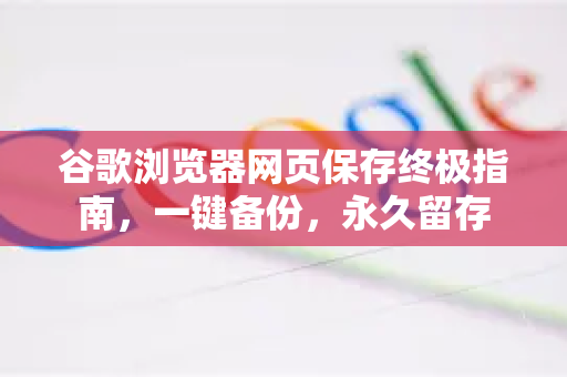 谷歌浏览器网页保存终极指南，一键备份，永久留存