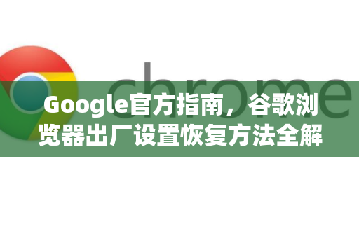 Google官方指南，谷歌浏览器出厂设置恢复方法全解析-第1张图片-谷歌浏览器 (Google Chrome)官方下载_免费安全浏览器