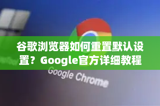 谷歌浏览器如何重置默认设置？Google官方详细教程（2025最新版）-第1张图片-谷歌浏览器 (Google Chrome)官方下载_免费安全浏览器