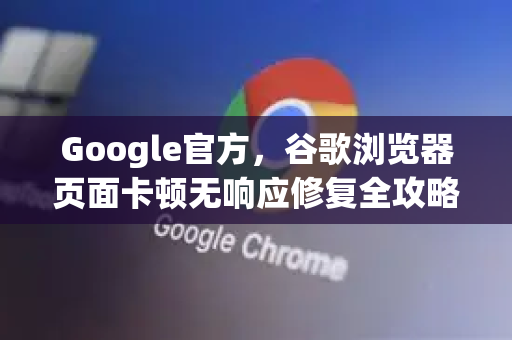 Google官方，谷歌浏览器页面卡顿无响应修复全攻略（2025最新版）-第1张图片-谷歌浏览器 (Google Chrome)官方下载_免费安全浏览器