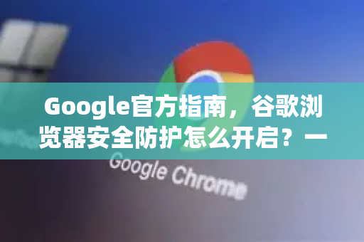 Google官方指南，谷歌浏览器安全防护怎么开启？一文读懂-第1张图片-谷歌浏览器 (Google Chrome)官方下载_免费安全浏览器