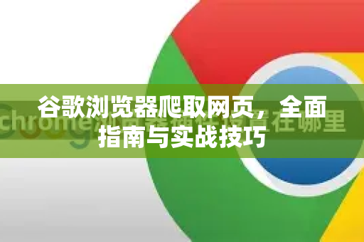 谷歌浏览器爬取网页，全面指南与实战技巧-第1张图片-谷歌浏览器 (Google Chrome)官方下载_免费安全浏览器