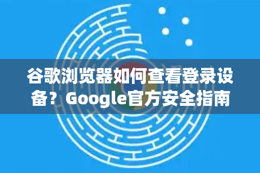 谷歌浏览器如何查看登录设备？Google官方安全指南-第1张图片-谷歌浏览器 (Google Chrome)官方下载_免费安全浏览器