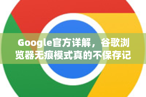 Google官方详解，谷歌浏览器无痕模式真的不保存记录吗？-第1张图片-谷歌浏览器 (Google Chrome)官方下载_免费安全浏览器