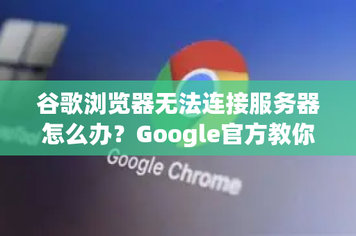 谷歌浏览器无法连接服务器怎么办？Google官方教你一步步排查解决