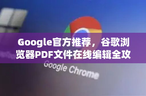 Google官方推荐，谷歌浏览器PDF文件在线编辑全攻略