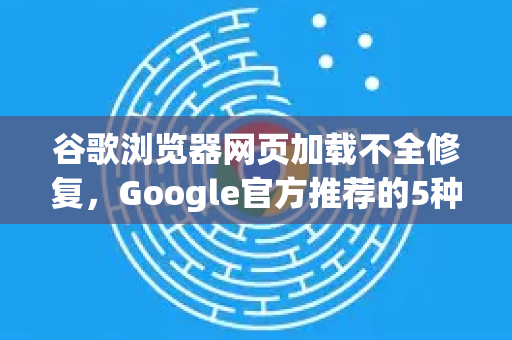 谷歌浏览器网页加载不全修复，Google官方推荐的5种有效方法-第1张图片-谷歌浏览器 (Google Chrome)官方下载_免费安全浏览器