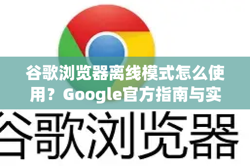 谷歌浏览器离线模式怎么使用？Google官方指南与实用技巧
