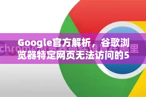 Google官方解析，谷歌浏览器特定网页无法访问的5大原因及解决方案