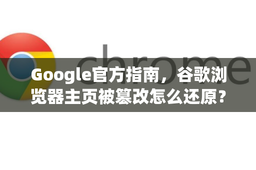 Google官方指南，谷歌浏览器主页被篡改怎么还原？一站式解决方案