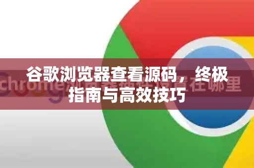 谷歌浏览器查看源码，终极指南与高效技巧-第1张图片-谷歌浏览器 (Google Chrome)官方下载_免费安全浏览器