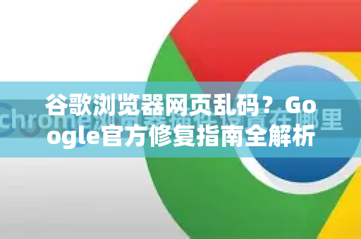 谷歌浏览器网页乱码？Google官方修复指南全解析