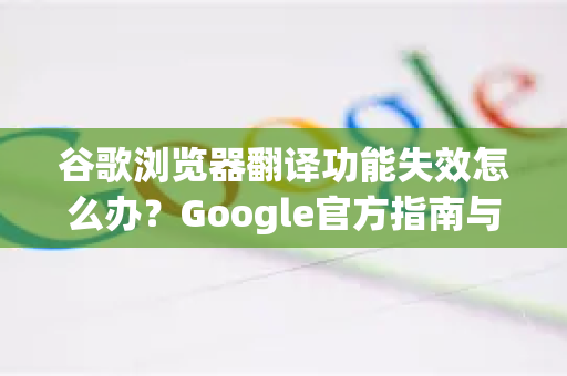 谷歌浏览器翻译功能失效怎么办？Google官方指南与终极解决方案