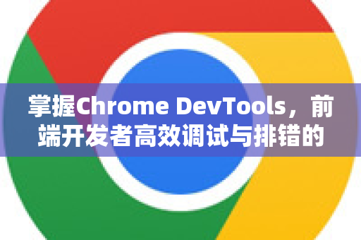 掌握Chrome DevTools，前端开发者高效调试与排错的终极指南
