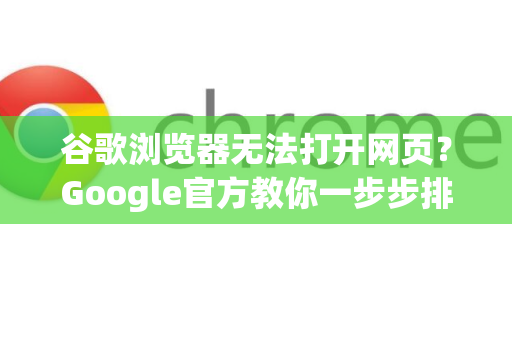 谷歌浏览器无法打开网页？Google官方教你一步步排查与解决
