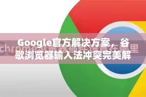 Google官方解决方案，谷歌浏览器输入法冲突完美解决指南