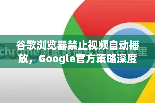 谷歌浏览器禁止视频自动播放，Google官方策略深度解析与用户指南