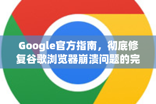 Google官方指南，彻底修复谷歌浏览器崩溃问题的完整方案