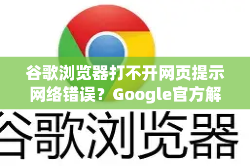 谷歌浏览器打不开网页提示网络错误？Google官方解决方案全解析